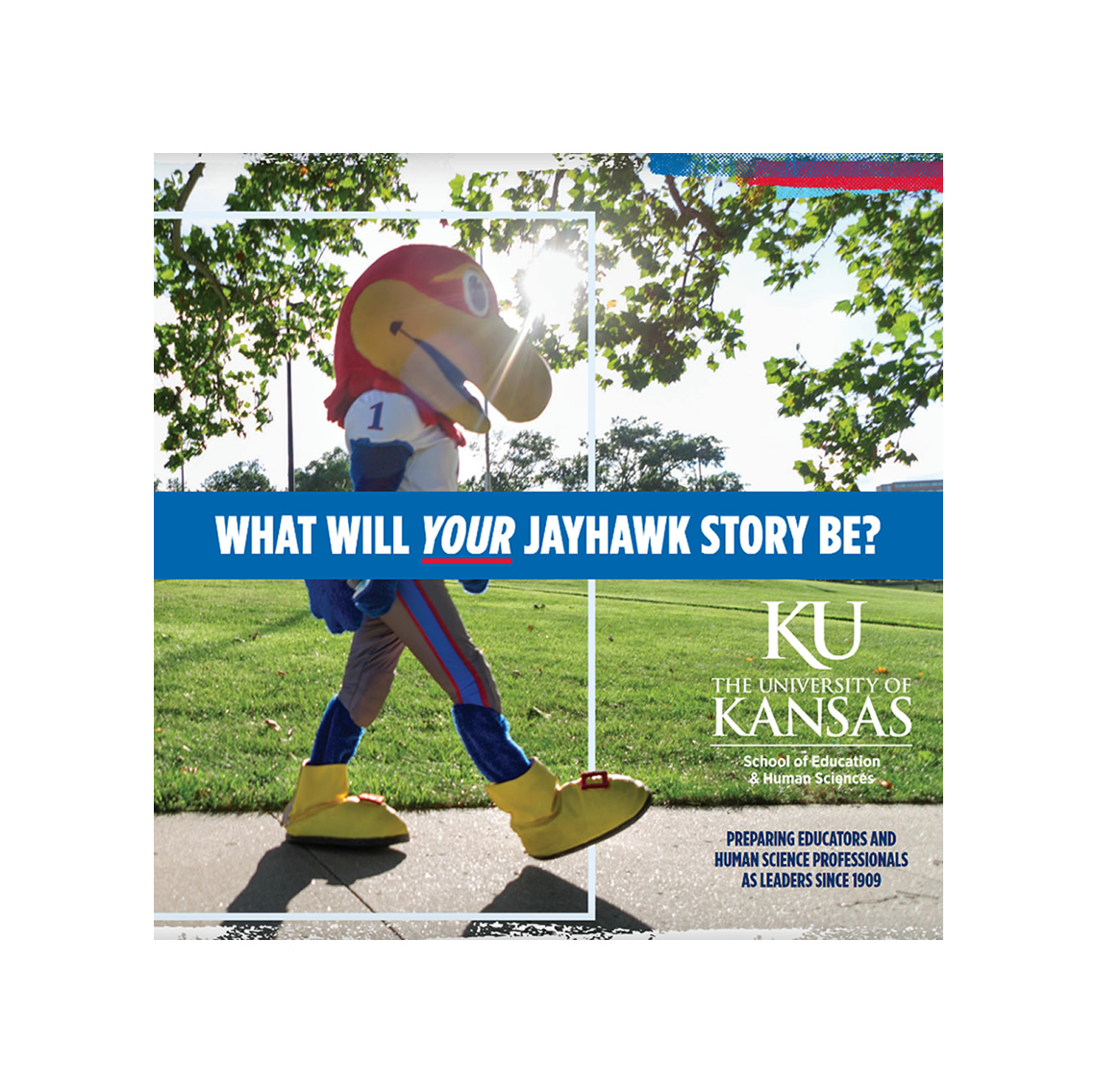 Image of Jayhawk walking down a sidewalk on KU Campus. The text reads: What will your Jayhawk Story Be? Preparing Educators and Human Science Professionals as Leaders Since 1909; logo of KU School of Education and Human Sciences